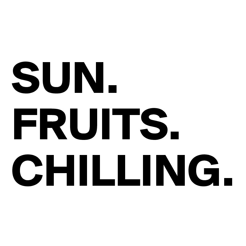 
SUN.
FRUITS.
CHILLING.