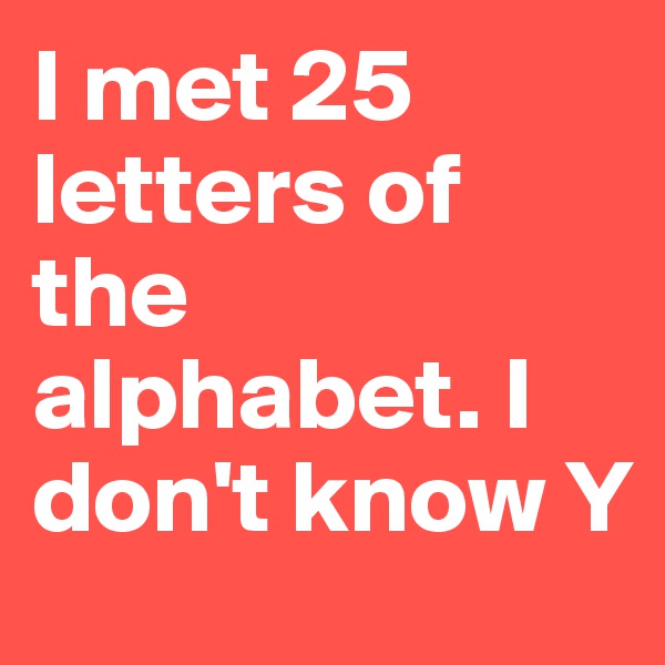 I met 25 letters of the alphabet. I don't know Y