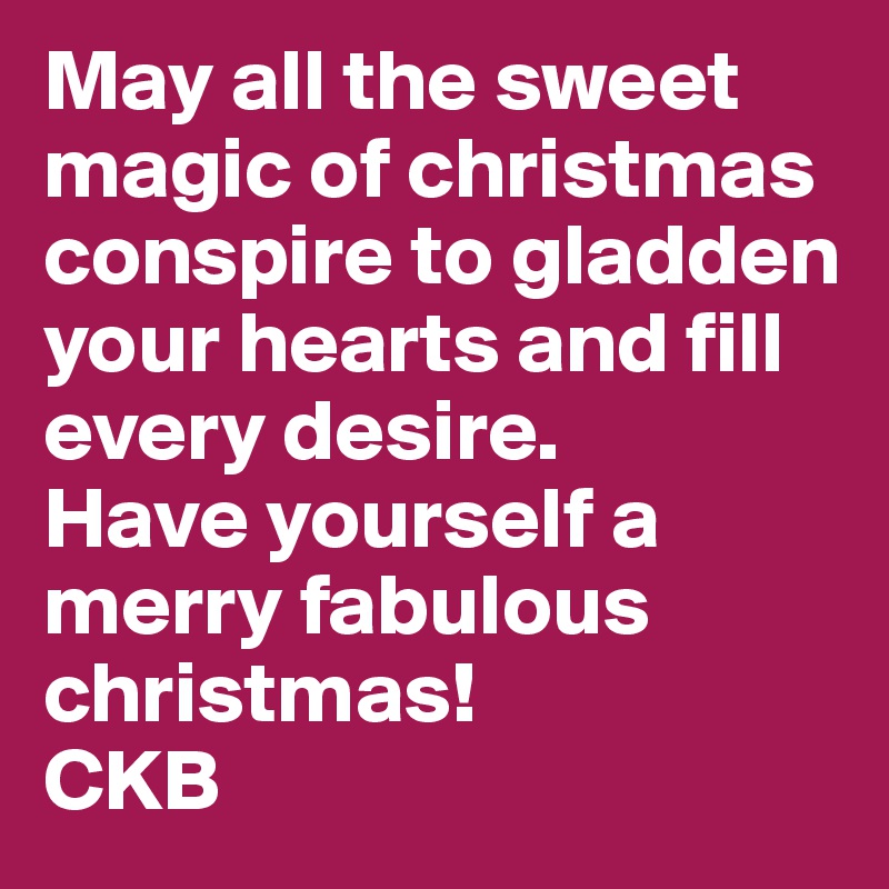 May all the sweet magic of christmas conspire to gladden your hearts and fill every desire. 
Have yourself a merry fabulous christmas! 
CKB 