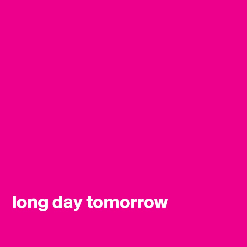 









long day tomorrow
