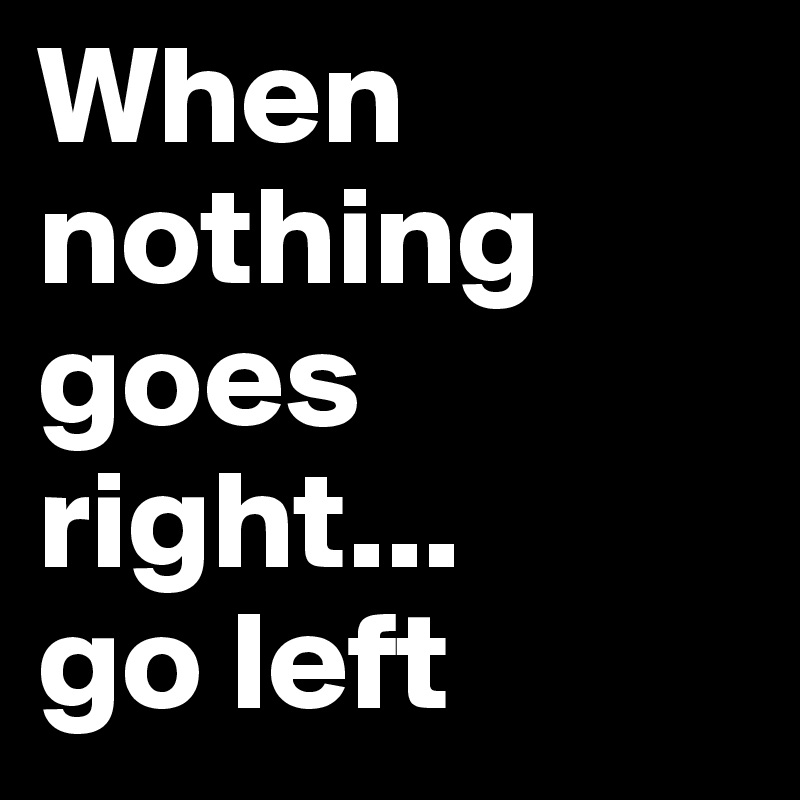 When nothing goes right...
go left