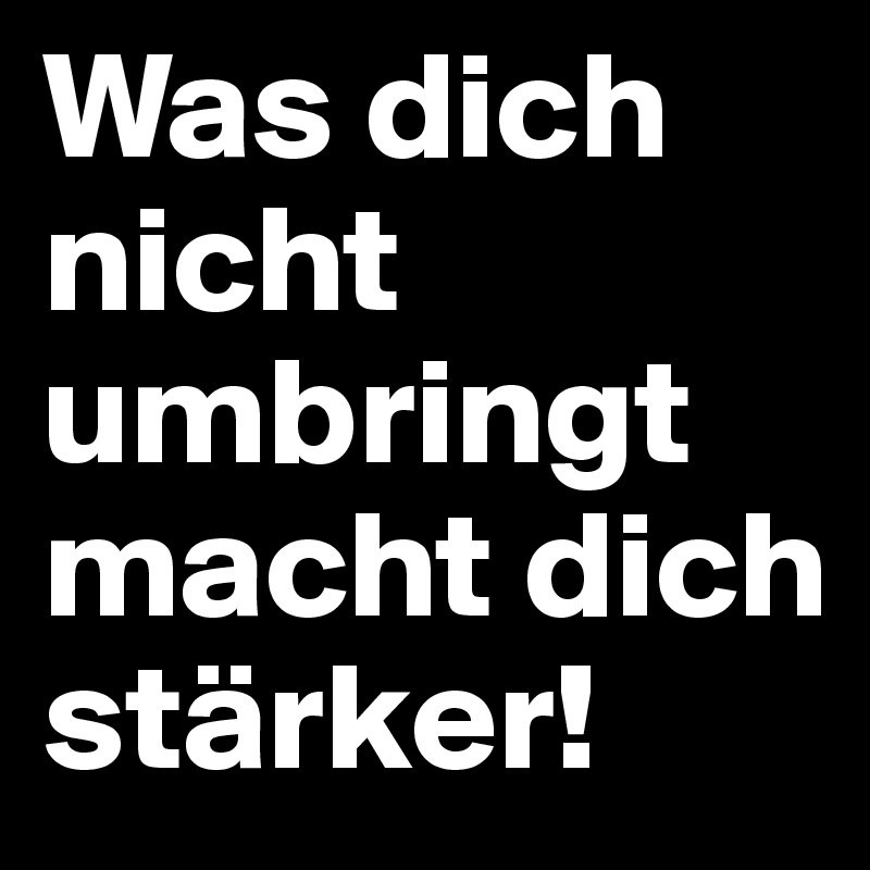 Dich was dich stärker nicht sprüche macht umbringt 49 Ultimative