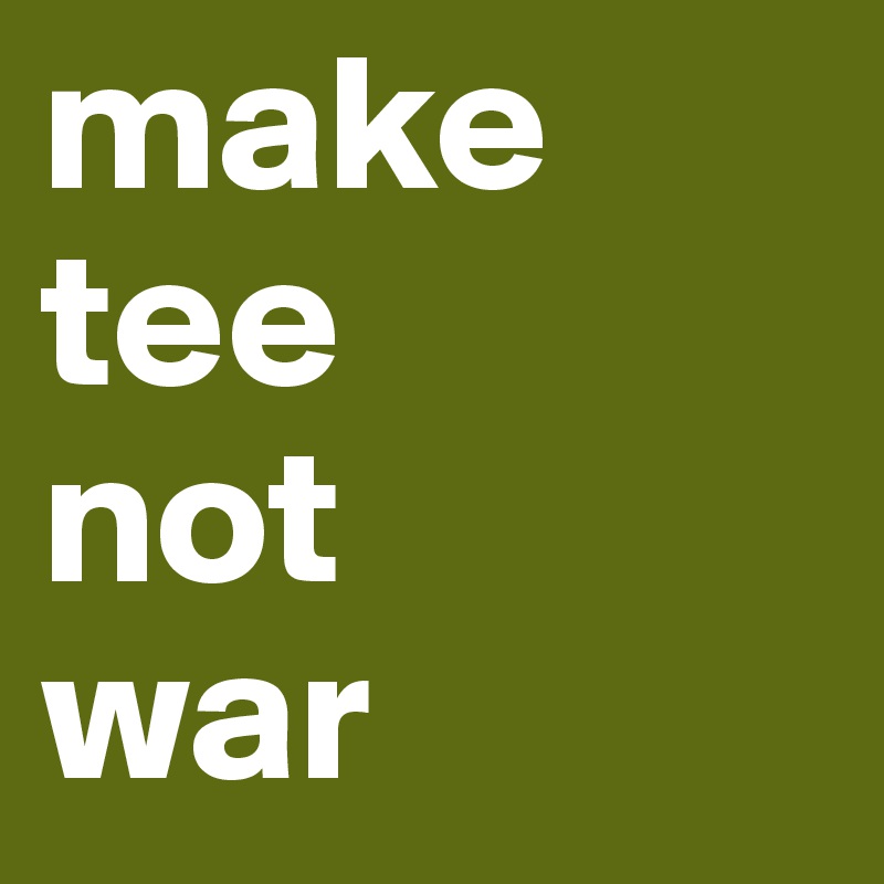 make  tee 
not
war