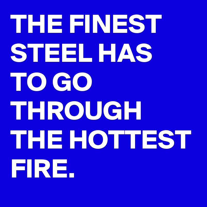 THE FINEST STEEL HAS TO GO THROUGH THE HOTTEST FIRE.