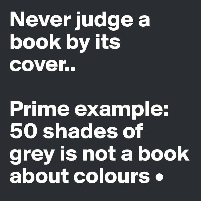 Never judge a book by its cover..

Prime example:50 shades of grey is not a book about colours •