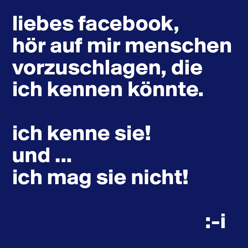 liebes facebook,
hör auf mir menschen vorzuschlagen, die ich kennen könnte.

ich kenne sie!
und ...
ich mag sie nicht!

                                            :-i