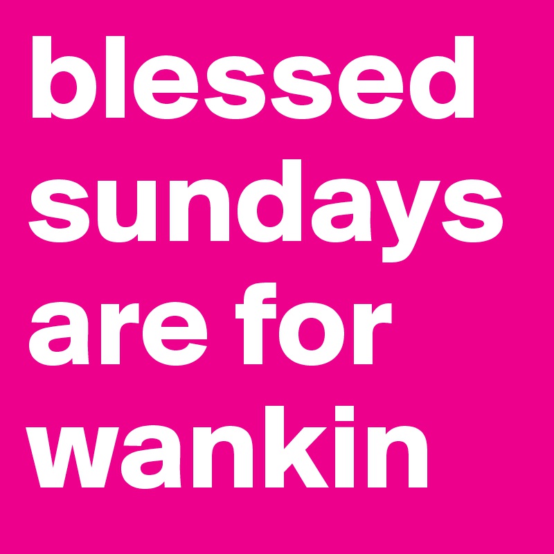 blessed
sundays are for wankin