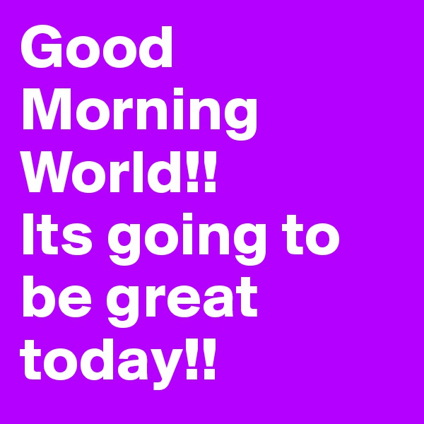 Good Morning World!!  
Its going to be great today!!