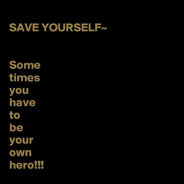 
SAVE YOURSELF~


Some
times
you
have
to
be
your 
own
hero!!!