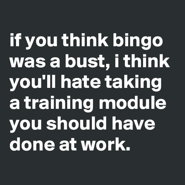 
if you think bingo was a bust, i think you'll hate taking a training module you should have done at work.

