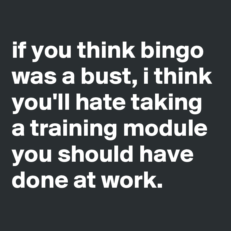 
if you think bingo was a bust, i think you'll hate taking a training module you should have done at work.
