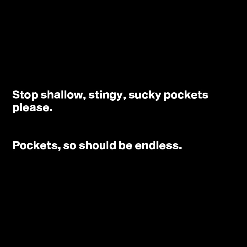 





Stop shallow, stingy, sucky pockets please. 


Pockets, so should be endless.





