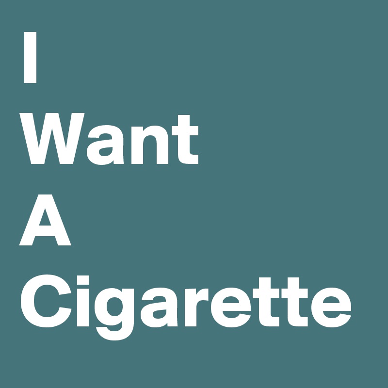 i need cigarettes I Want A Cigarette
