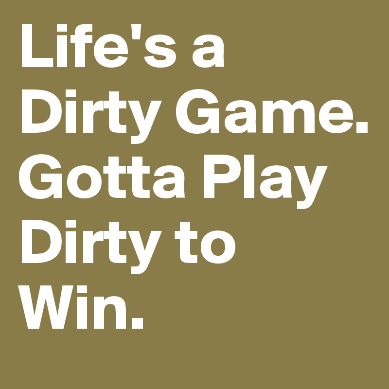Life's a Dirty Game. Gotta Play Dirty to Win. 