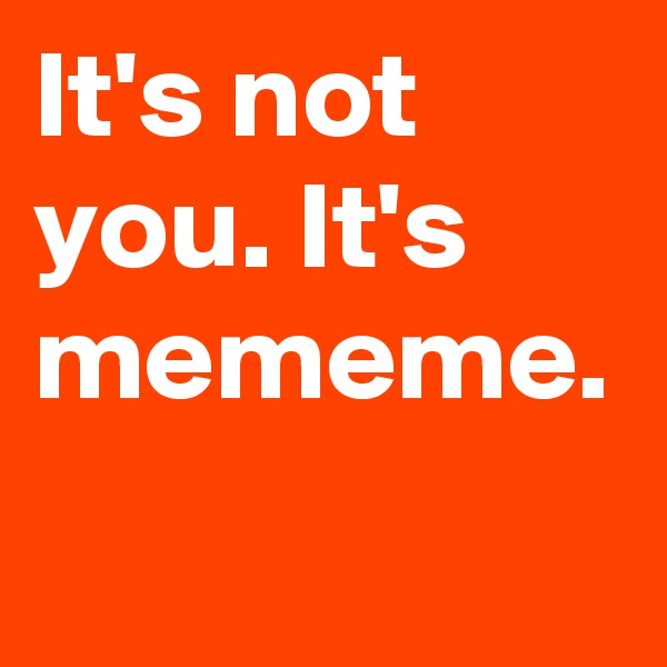 It's not you. It's mememe.