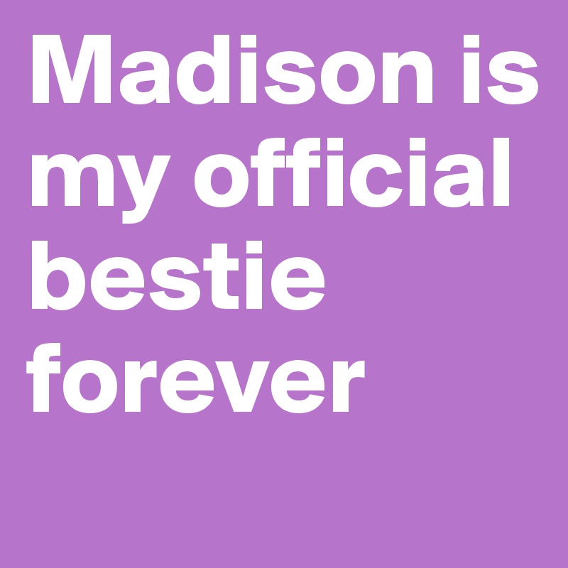 Madison is my official bestie forever