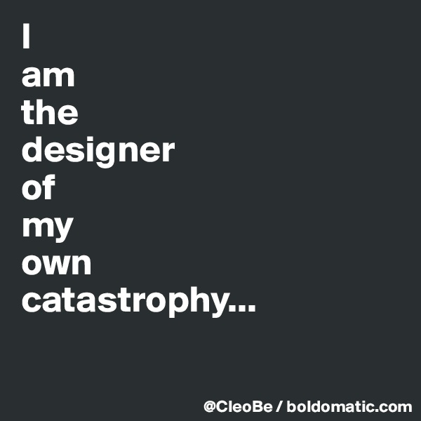 I 
am
the
designer
of
my
own
catastrophy...

