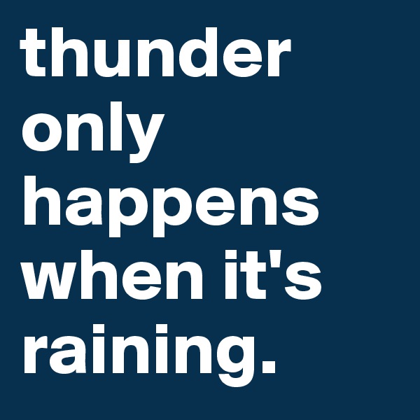 thunder only happens when it's raining.