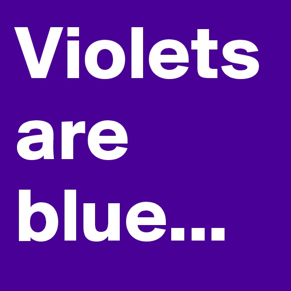 Violets are blue...