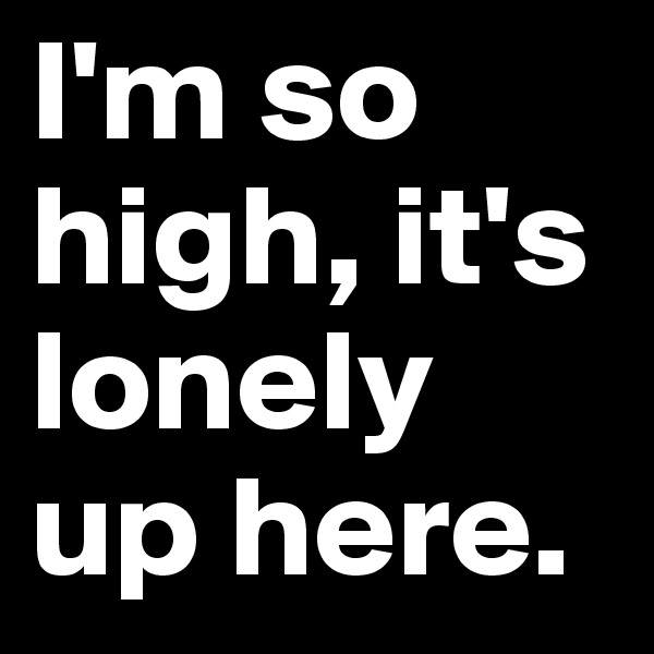 I'm so high, it's lonely up here.