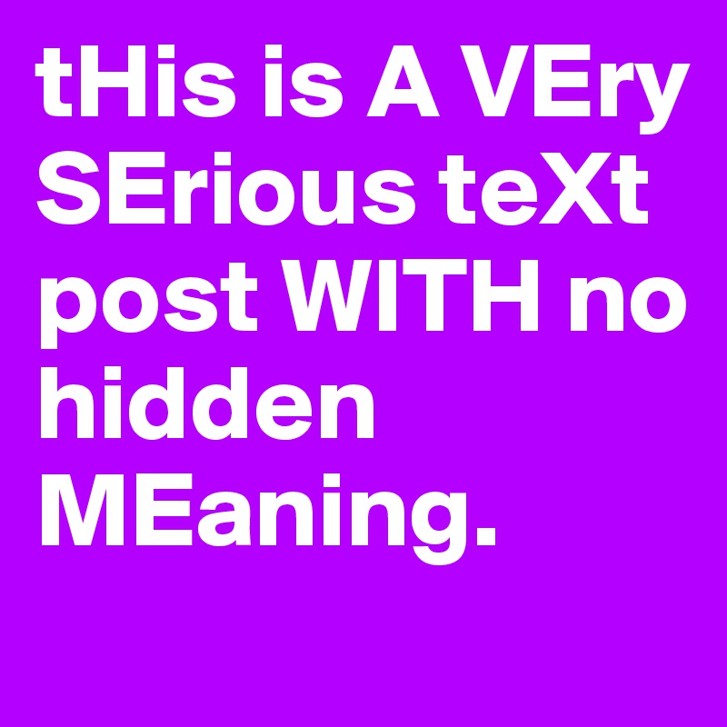 tHis is A VEry SErious teXt post WITH no hidden MEaning.