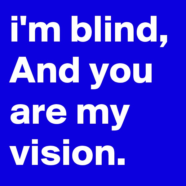 i'm blind, And you 
are my 
vision.
