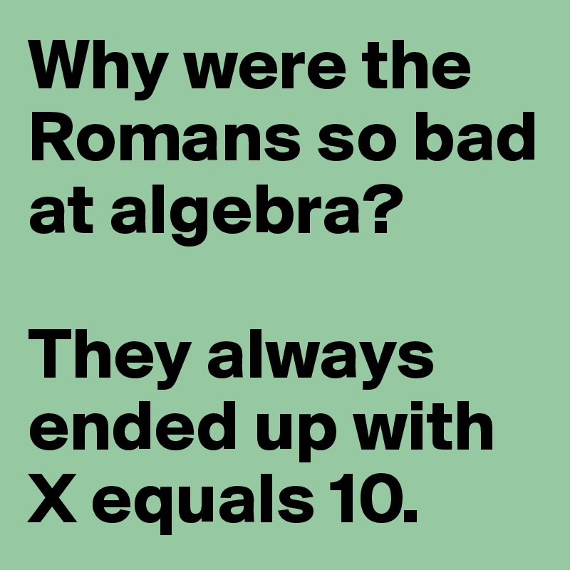 Why were the Romans so bad at algebra?

They always ended up with X equals 10.