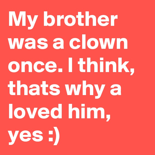 My brother was a clown once. I think, thats why a loved him, yes :)
