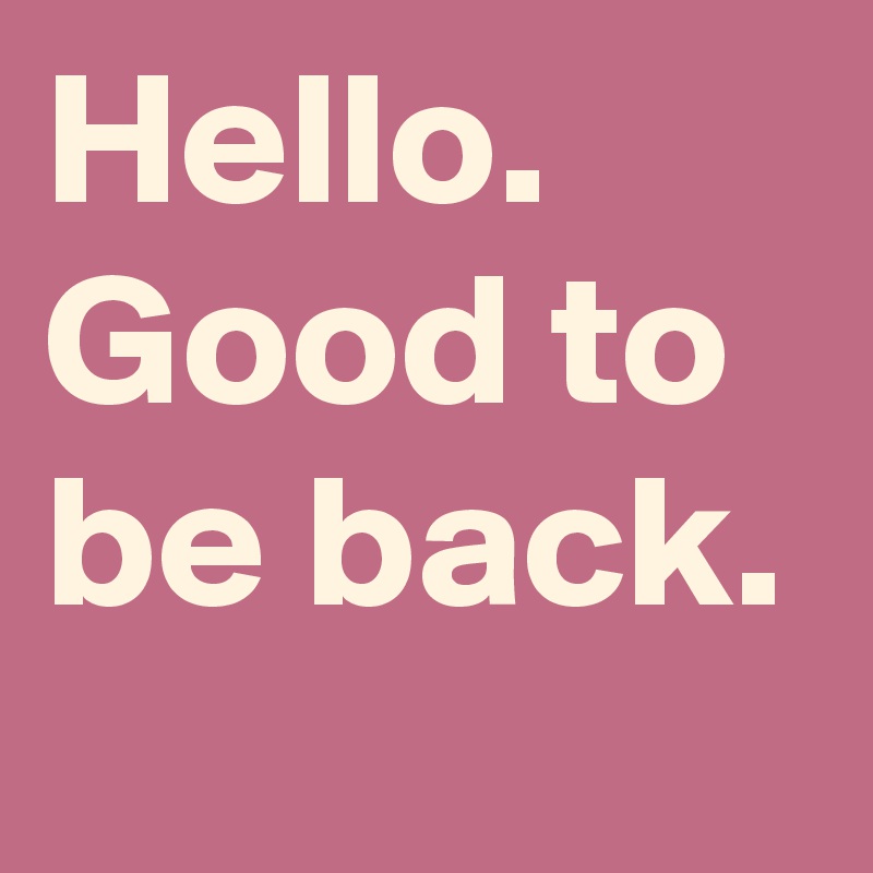 Hello. Good to be back.