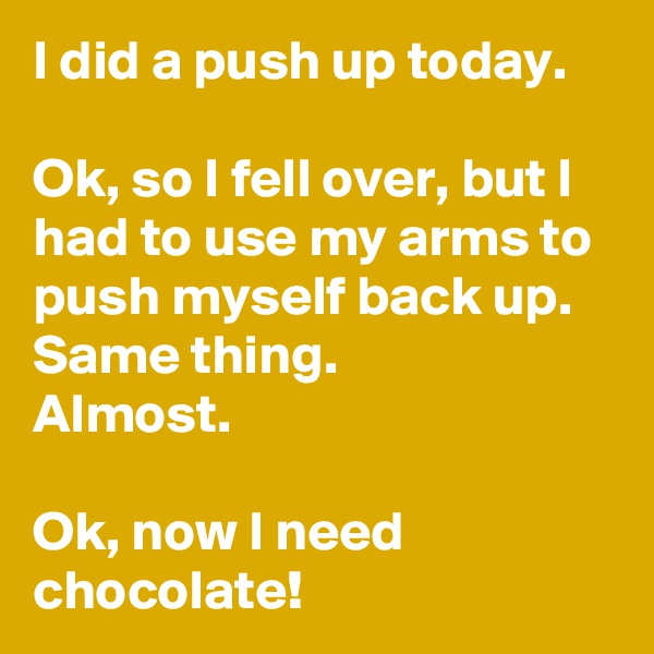 I did a push up today.

Ok, so I fell over, but I had to use my arms to push myself back up.
Same thing.
Almost.

Ok, now I need chocolate!