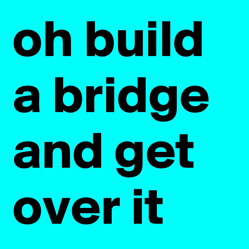 oh build a bridge and get over it