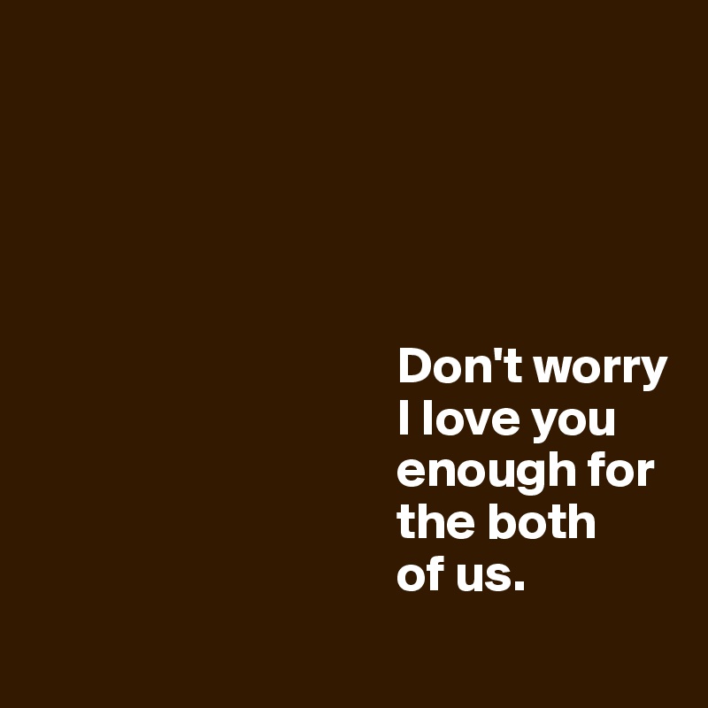 

         
                   

           
                                   Don't worry
                                   I love you 
                                   enough for
                                   the both 
                                   of us.
 