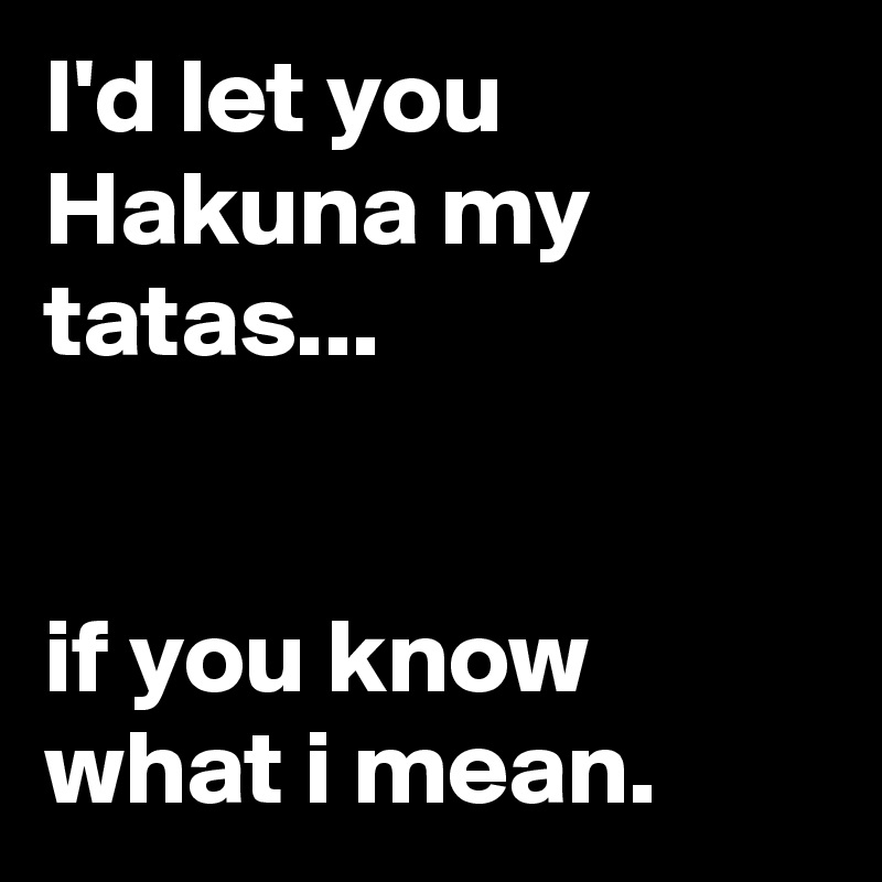 I'd let you Hakuna my tatas...


if you know what i mean.