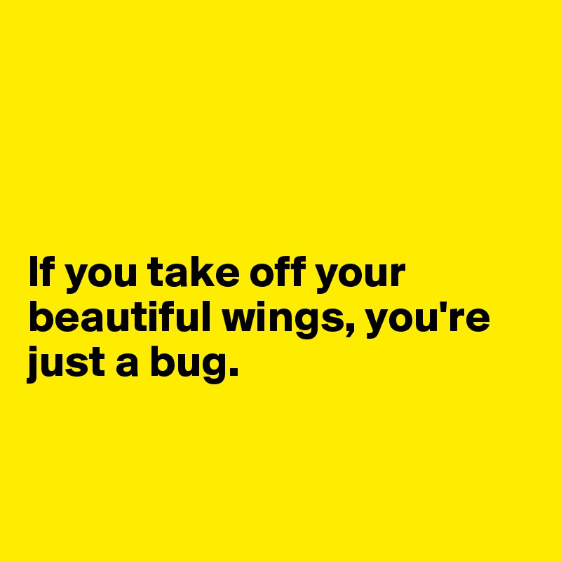 




If you take off your beautiful wings, you're just a bug. 


