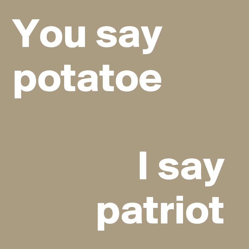 You say  potatoe 

               I say           patriot
