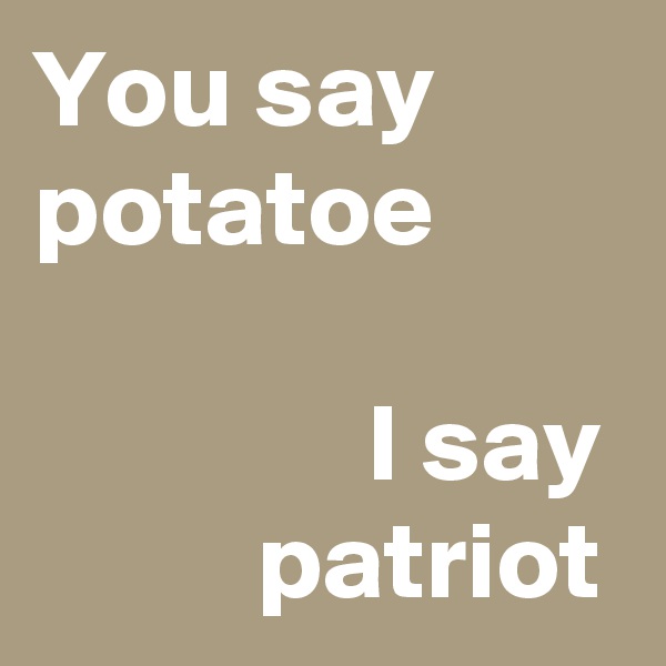 You say  potatoe 

               I say           patriot