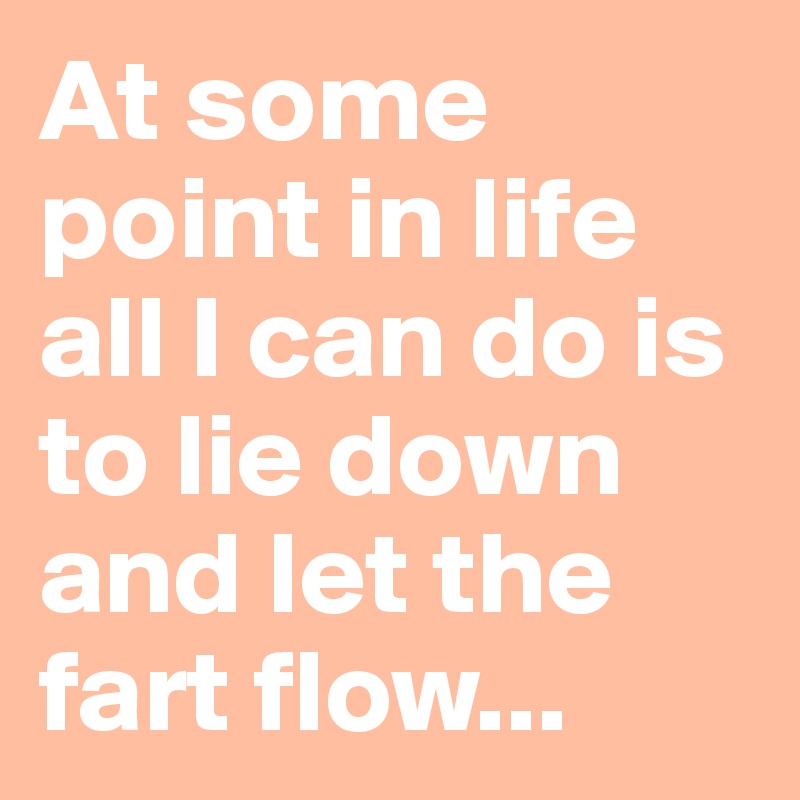 At some point in life all I can do is to lie down and let the fart flow...