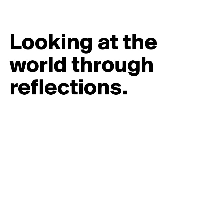 
Looking at the world through reflections.




