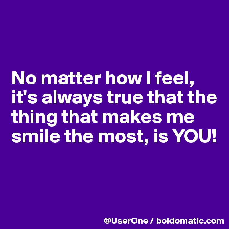 


No matter how I feel, it's always true that the thing that makes me smile the most, is YOU!


