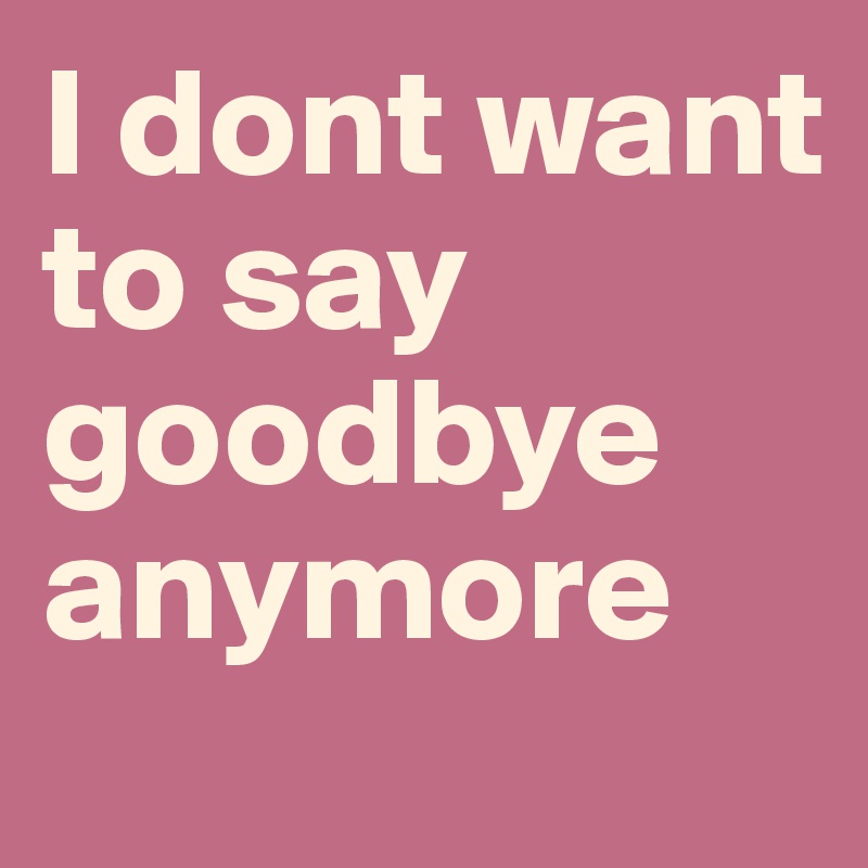 I dont want to say goodbye anymore