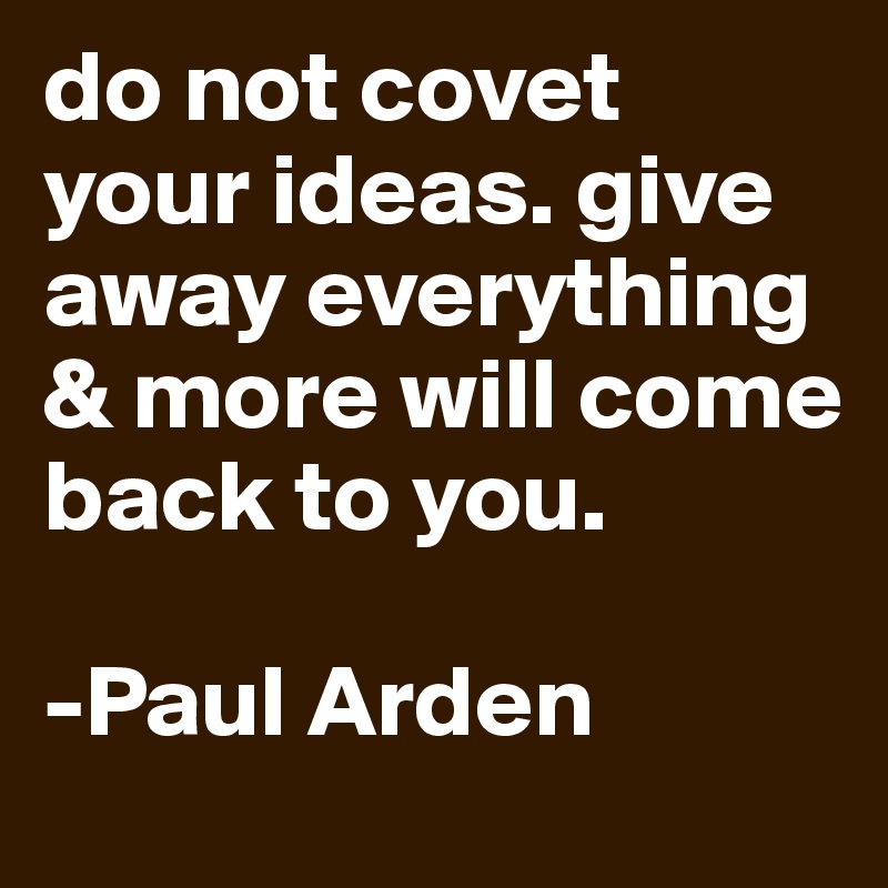 do not covet your ideas. give away everything & more will come back to you.

-Paul Arden