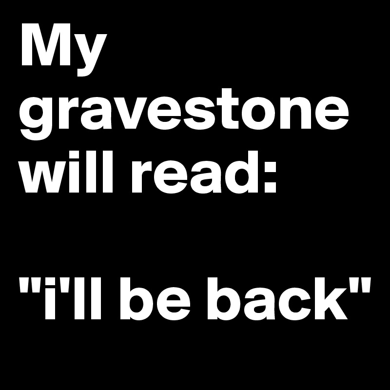 My gravestone will read:

"i'll be back"