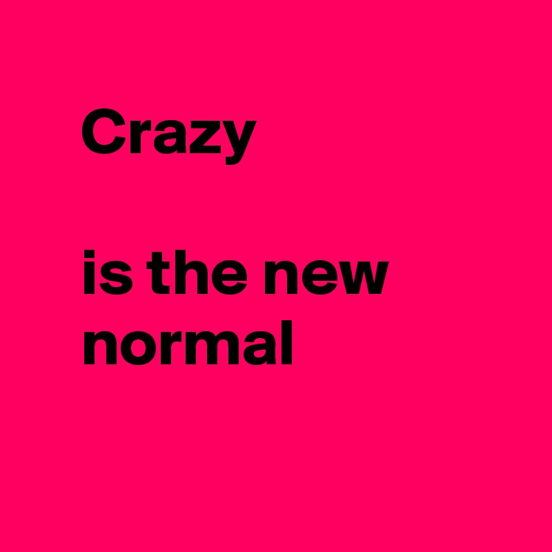 
    Crazy 

    is the new 
    normal

