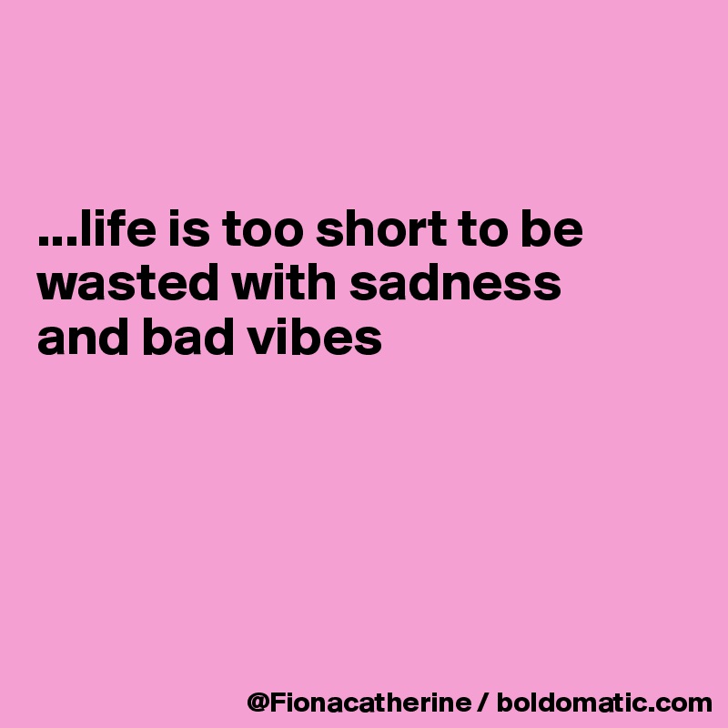 


...life is too short to be
wasted with sadness
and bad vibes






