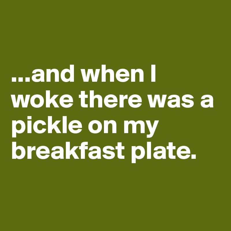 

...and when I woke there was a pickle on my breakfast plate.

