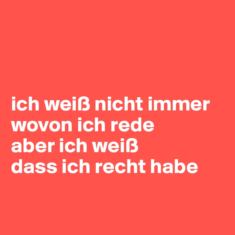 



ich weiß nicht immer wovon ich rede
aber ich weiß
dass ich recht habe

