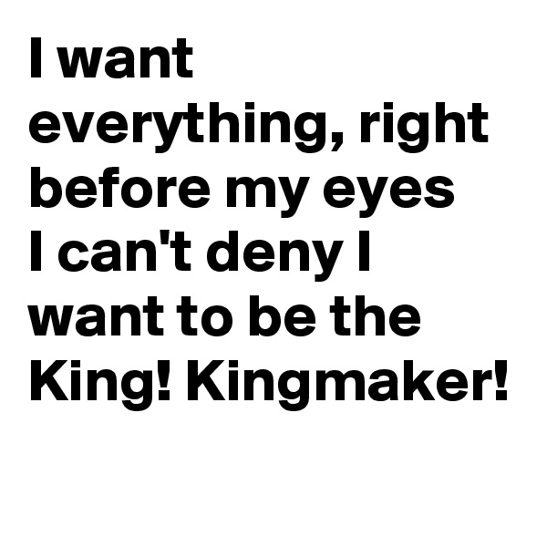 I want everything, right before my eyes 
I can't deny I want to be the King! Kingmaker!
