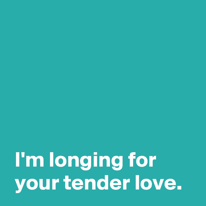 





 I'm longing for
 your tender love.