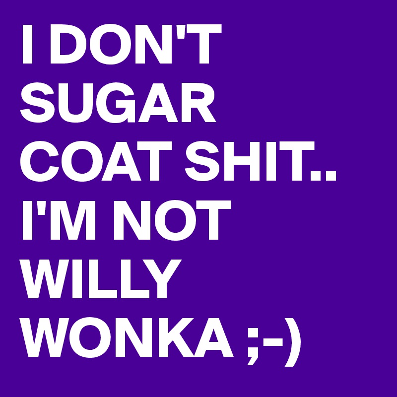 I DON'T SUGAR COAT SHIT.. 
I'M NOT 
WILLY WONKA ;-)