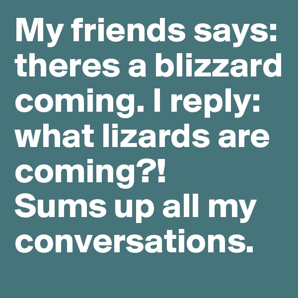 My friends says: theres a blizzard coming. I reply: what lizards are coming?!
Sums up all my conversations.